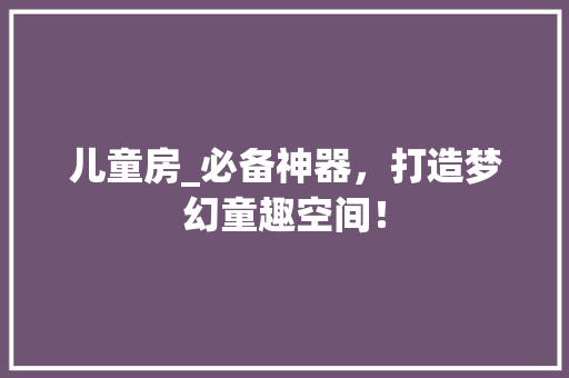 儿童房_必备神器，打造梦幻童趣空间！