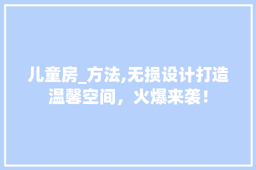 儿童房_方法,无损设计打造温馨空间，火爆来袭！