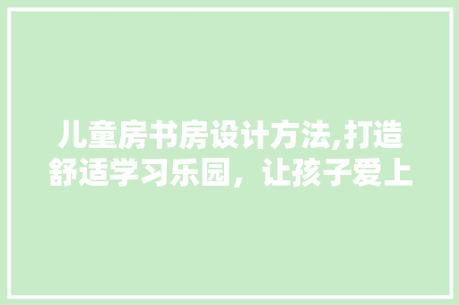 儿童房书房设计方法,打造舒适学习乐园，让孩子爱上学习！
