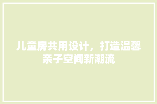 儿童房共用设计，打造温馨亲子空间新潮流