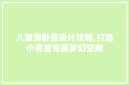 儿童房卧室设计攻略,打造小男童专属梦幻空间