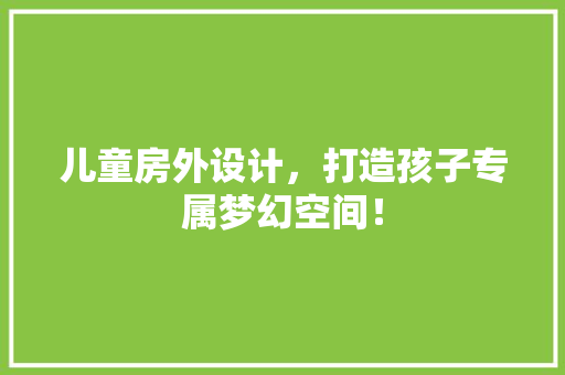 儿童房外设计，打造孩子专属梦幻空间！