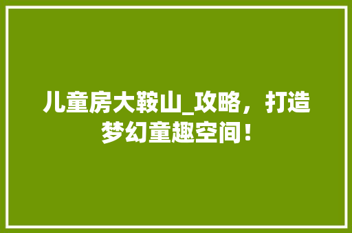 儿童房大鞍山_攻略，打造梦幻童趣空间！