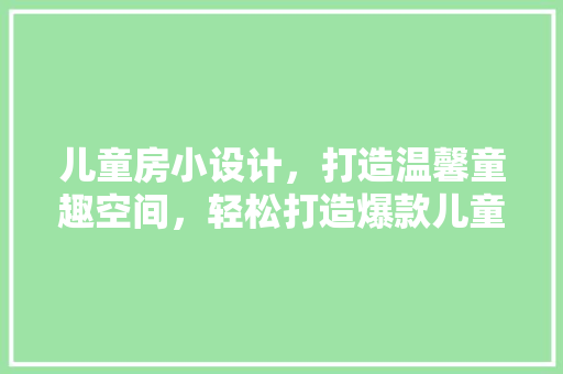 儿童房小设计，打造温馨童趣空间，轻松打造爆款儿童房！