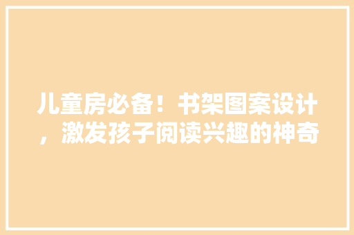 儿童房必备！书架图案设计，激发孩子阅读兴趣的神奇魔法