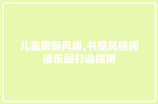 儿童房新风尚,书屋风格阅读乐园打造指南
