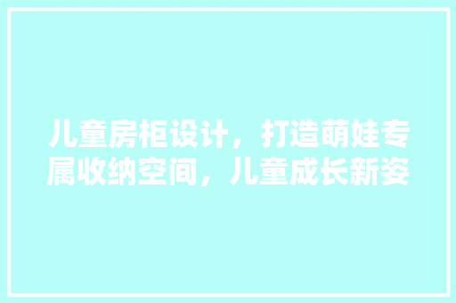 儿童房柜设计，打造萌娃专属收纳空间，儿童成长新姿势！