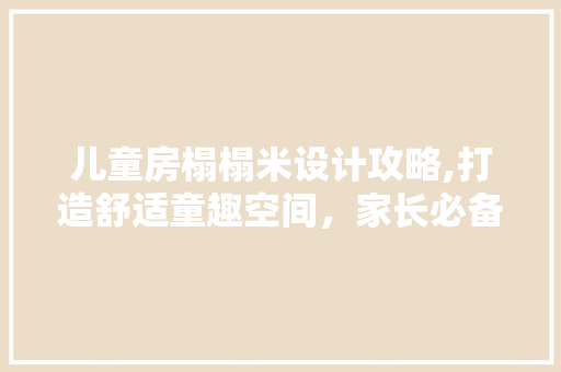 儿童房榻榻米设计攻略,打造舒适童趣空间，家长必备！