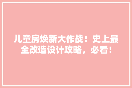 儿童房焕新大作战！史上最全改造设计攻略，必看！