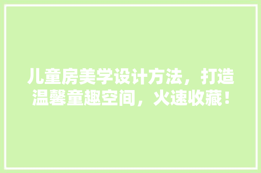 儿童房美学设计方法，打造温馨童趣空间，火速收藏！