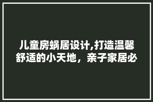 儿童房蜗居设计,打造温馨舒适的小天地，亲子家居必备攻略！