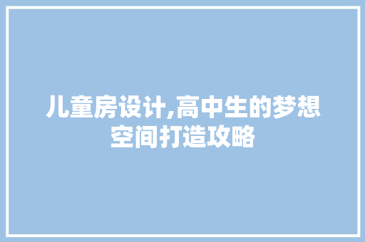 儿童房设计,高中生的梦想空间打造攻略