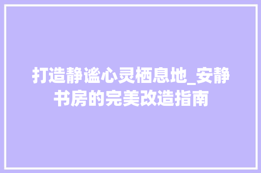 打造静谧心灵栖息地_安静书房的完美改造指南