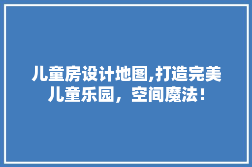 儿童房设计地图,打造完美儿童乐园，空间魔法！