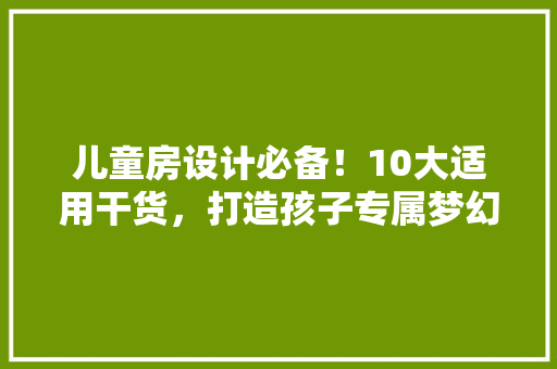 儿童房设计必备！10大适用干货，打造孩子专属梦幻空间