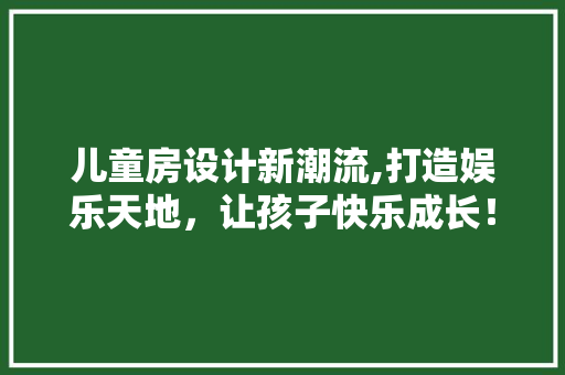 儿童房设计新潮流,打造娱乐天地，让孩子快乐成长！