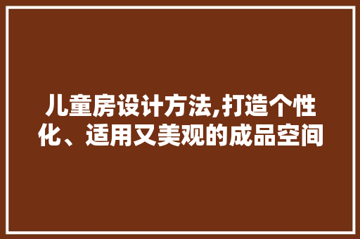 儿童房设计方法,打造个性化、适用又美观的成品空间！