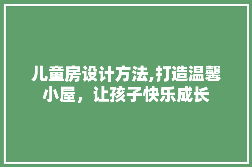 儿童房设计方法,打造温馨小屋，让孩子快乐成长