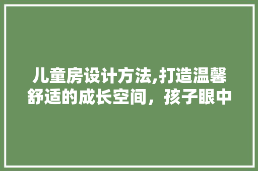 儿童房设计方法,打造温馨舒适的成长空间，孩子眼中的梦幻乐园！