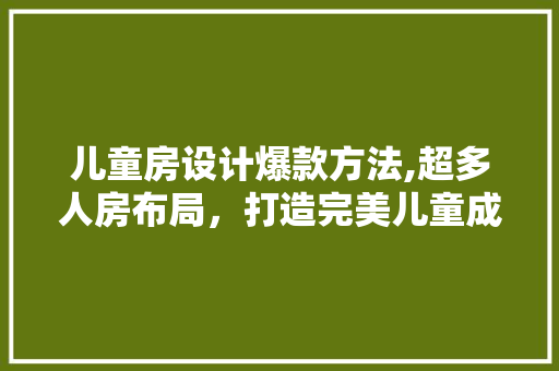 儿童房设计爆款方法,超多人房布局，打造完美儿童成长空间！