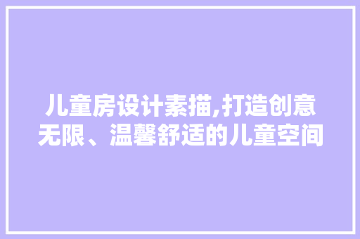 儿童房设计素描,打造创意无限、温馨舒适的儿童空间方法！