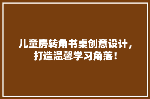 儿童房转角书桌创意设计，打造温馨学习角落！