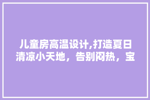 儿童房高温设计,打造夏日清凉小天地，告别闷热，宝宝舒适度满分！