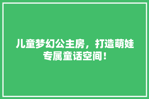 儿童梦幻公主房，打造萌娃专属童话空间！