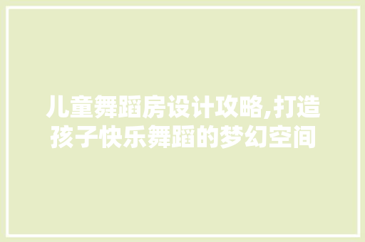 儿童舞蹈房设计攻略,打造孩子快乐舞蹈的梦幻空间