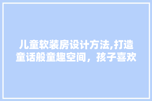 儿童软装房设计方法,打造童话般童趣空间，孩子喜欢的家居环境！