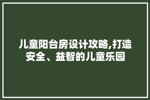 儿童阳台房设计攻略,打造安全、益智的儿童乐园