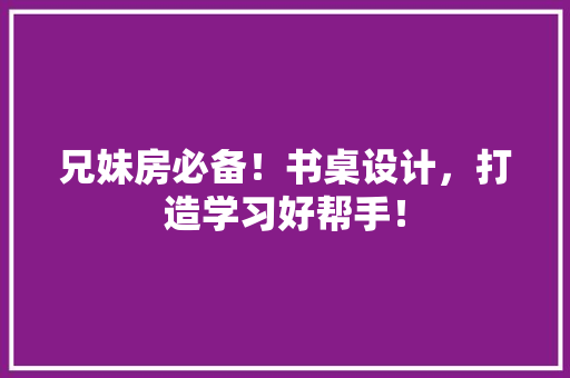 兄妹房必备！书桌设计，打造学习好帮手！