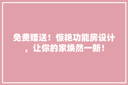 免费赠送！惊艳功能房设计，让你的家焕然一新！