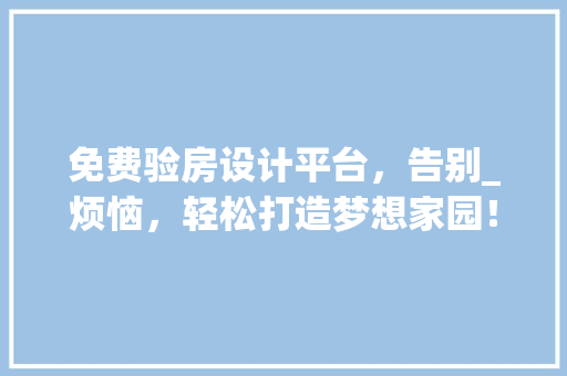 免费验房设计平台，告别_烦恼，轻松打造梦想家园！