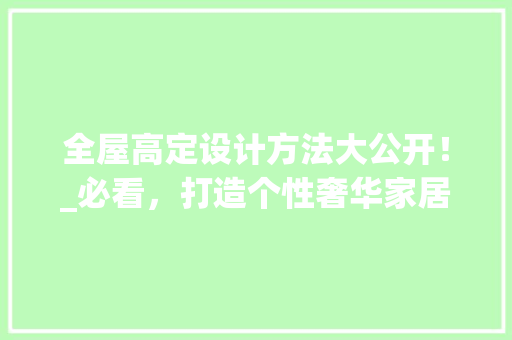 全屋高定设计方法大公开！_必看，打造个性奢华家居！