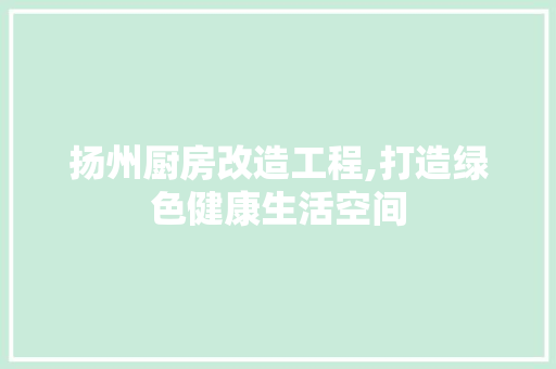 扬州厨房改造工程,打造绿色健康生活空间