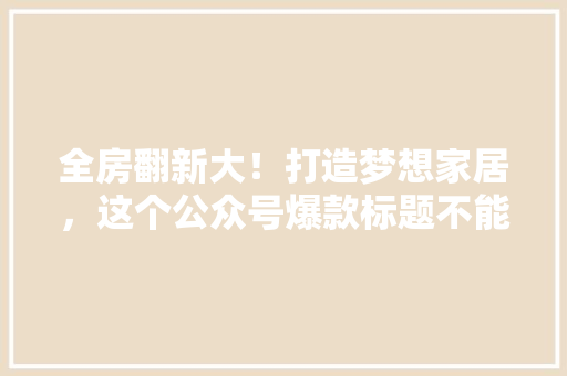 全房翻新大！打造梦想家居，这个公众号爆款标题不能错过