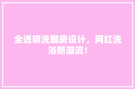 全透明洗脚房设计，网红洗浴新潮流！