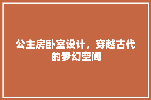 公主房卧室设计，穿越古代的梦幻空间
