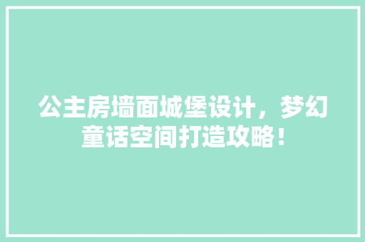 公主房墙面城堡设计，梦幻童话空间打造攻略！