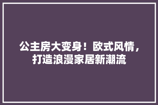 公主房大变身！欧式风情，打造浪漫家居新潮流