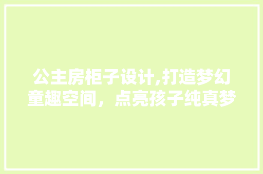 公主房柜子设计,打造梦幻童趣空间，点亮孩子纯真梦想