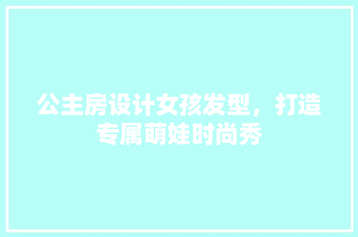 公主房设计女孩发型，打造专属萌娃时尚秀