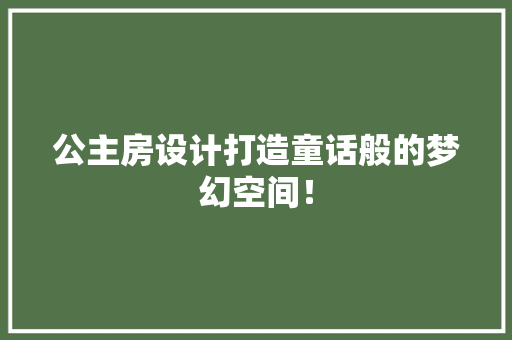 公主房设计打造童话般的梦幻空间！