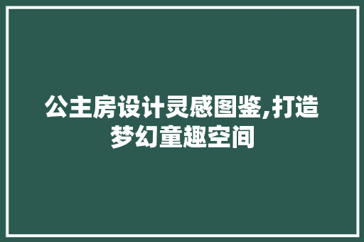 公主房设计灵感图鉴,打造梦幻童趣空间