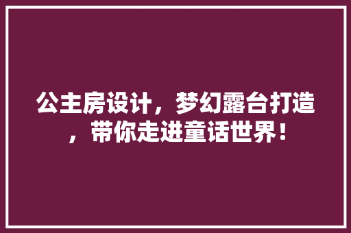 公主房设计，梦幻露台打造，带你走进童话世界！