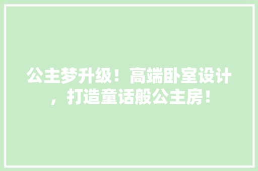 公主梦升级！高端卧室设计，打造童话般公主房！