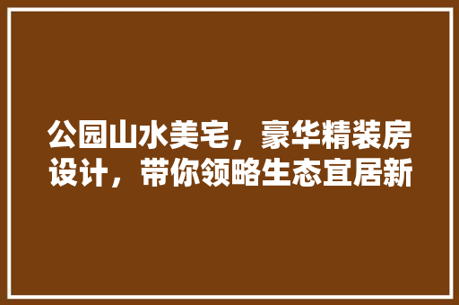 公园山水美宅，豪华精装房设计，带你领略生态宜居新境界