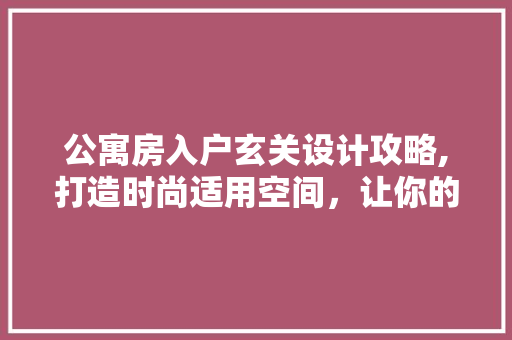 公寓房入户玄关设计攻略,打造时尚适用空间，让你的家焕然一新！
