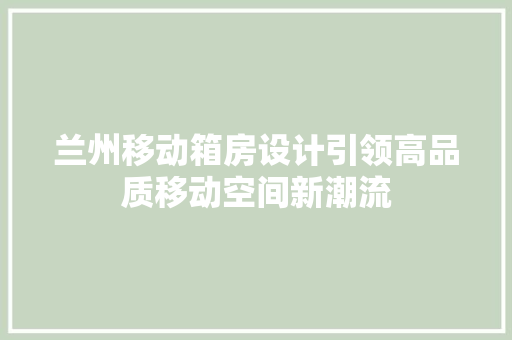 兰州移动箱房设计引领高品质移动空间新潮流